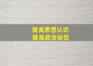 提高思想认识 提高政治站位